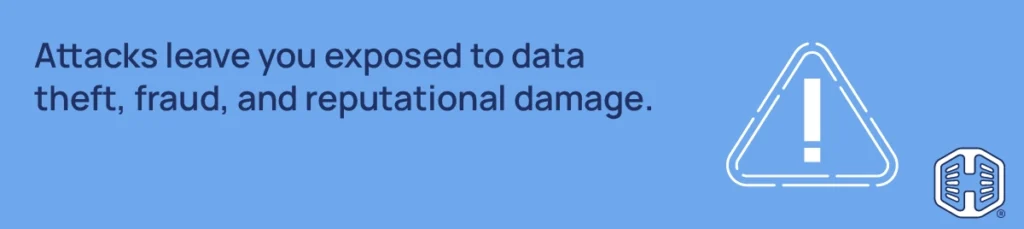 Attacks leave you exposed to data theft, fraud, and reputational damage
